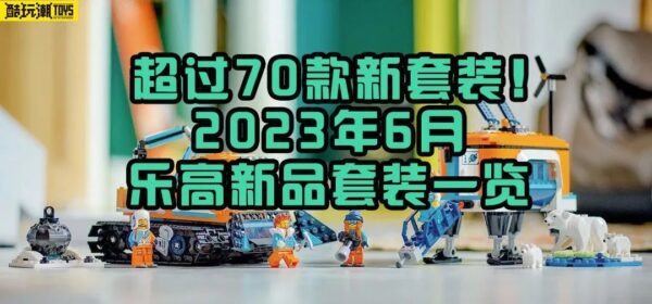 超过70款新套装！乐高2023年6月上市新套装清单
