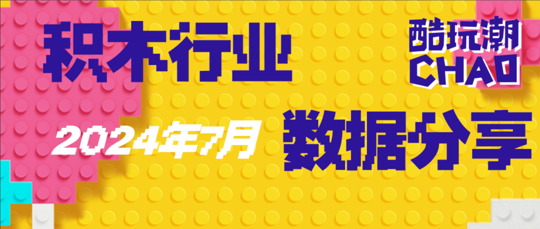 干货！酷玩潮2024年积木行业数据分享——7月